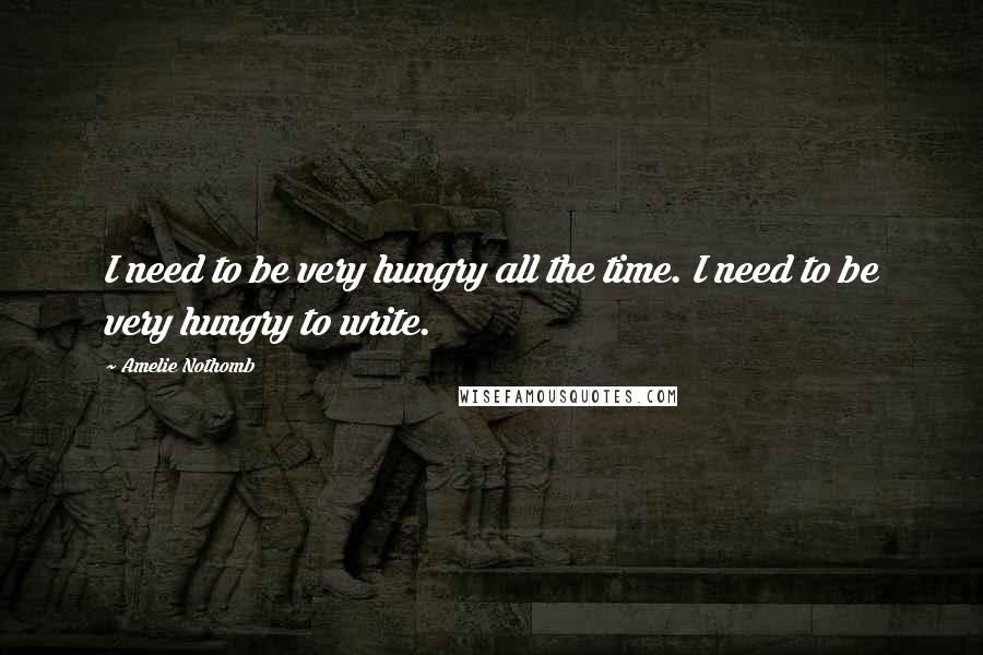 Amelie Nothomb Quotes: I need to be very hungry all the time. I need to be very hungry to write.