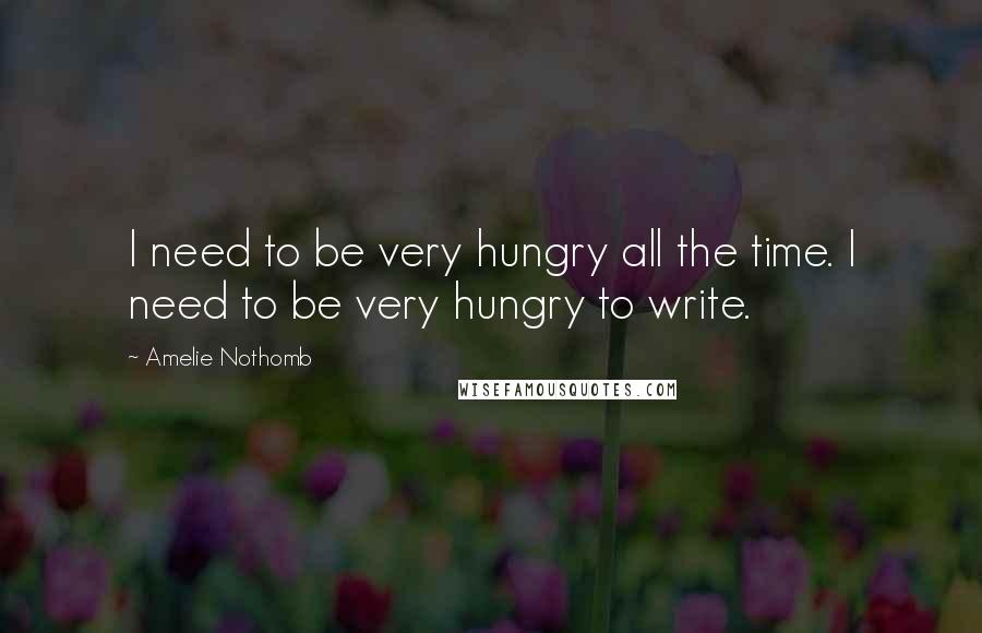 Amelie Nothomb Quotes: I need to be very hungry all the time. I need to be very hungry to write.