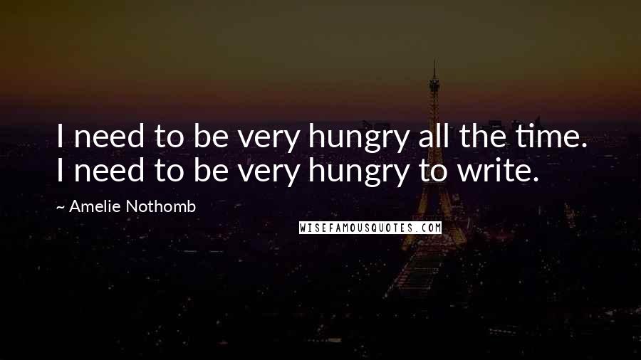 Amelie Nothomb Quotes: I need to be very hungry all the time. I need to be very hungry to write.