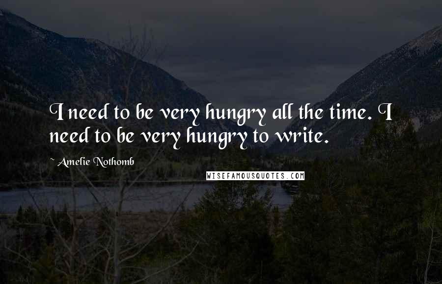 Amelie Nothomb Quotes: I need to be very hungry all the time. I need to be very hungry to write.