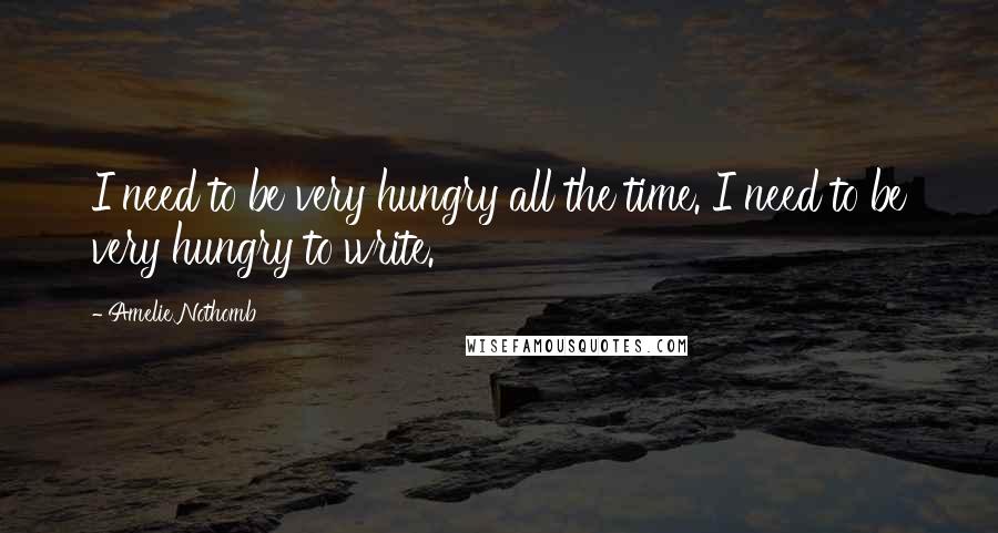 Amelie Nothomb Quotes: I need to be very hungry all the time. I need to be very hungry to write.