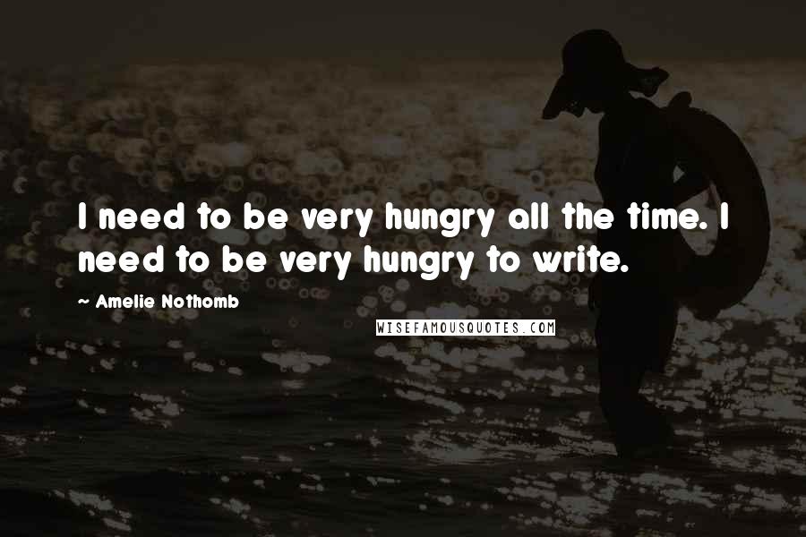 Amelie Nothomb Quotes: I need to be very hungry all the time. I need to be very hungry to write.
