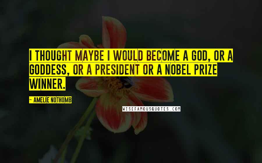 Amelie Nothomb Quotes: I thought maybe I would become a god, or a goddess, or a president or a Nobel Prize winner.