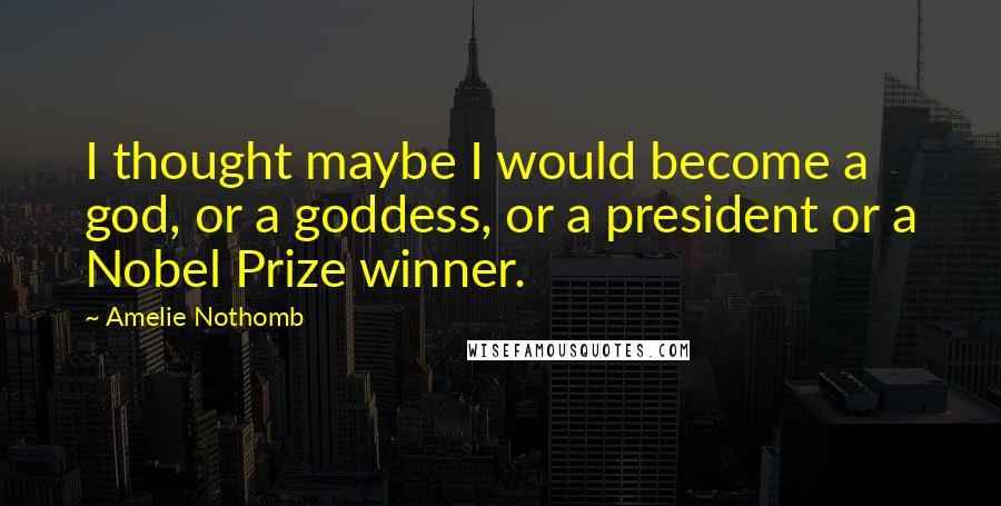 Amelie Nothomb Quotes: I thought maybe I would become a god, or a goddess, or a president or a Nobel Prize winner.