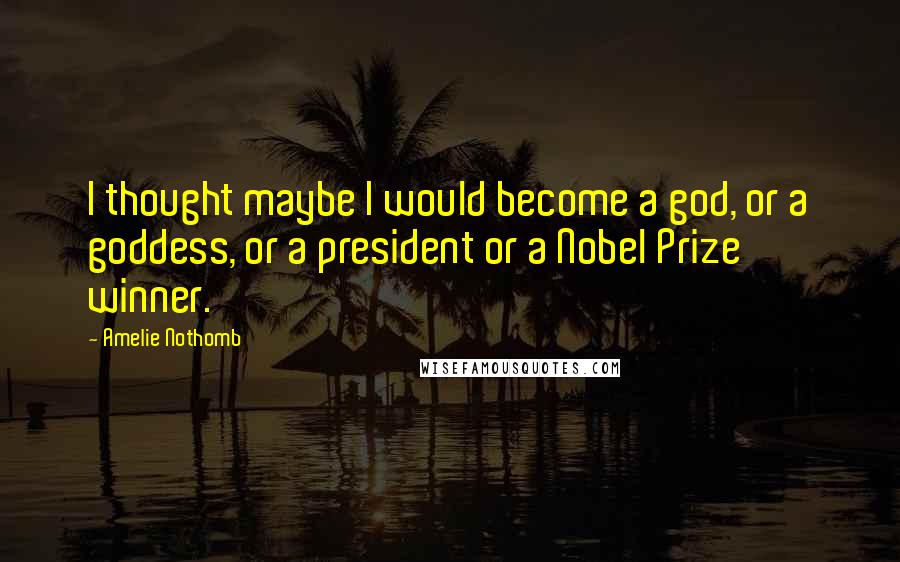 Amelie Nothomb Quotes: I thought maybe I would become a god, or a goddess, or a president or a Nobel Prize winner.