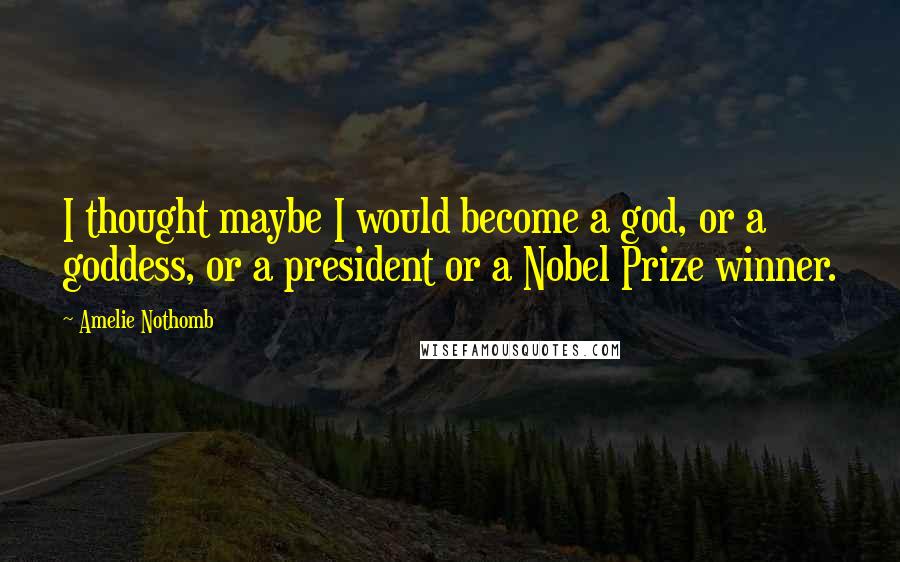 Amelie Nothomb Quotes: I thought maybe I would become a god, or a goddess, or a president or a Nobel Prize winner.