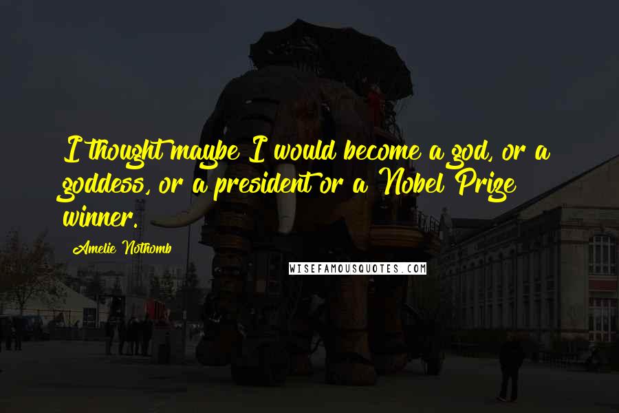 Amelie Nothomb Quotes: I thought maybe I would become a god, or a goddess, or a president or a Nobel Prize winner.