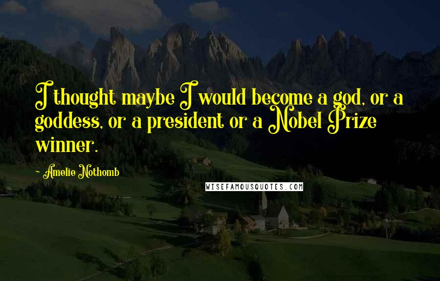 Amelie Nothomb Quotes: I thought maybe I would become a god, or a goddess, or a president or a Nobel Prize winner.