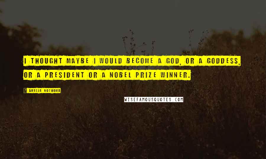 Amelie Nothomb Quotes: I thought maybe I would become a god, or a goddess, or a president or a Nobel Prize winner.