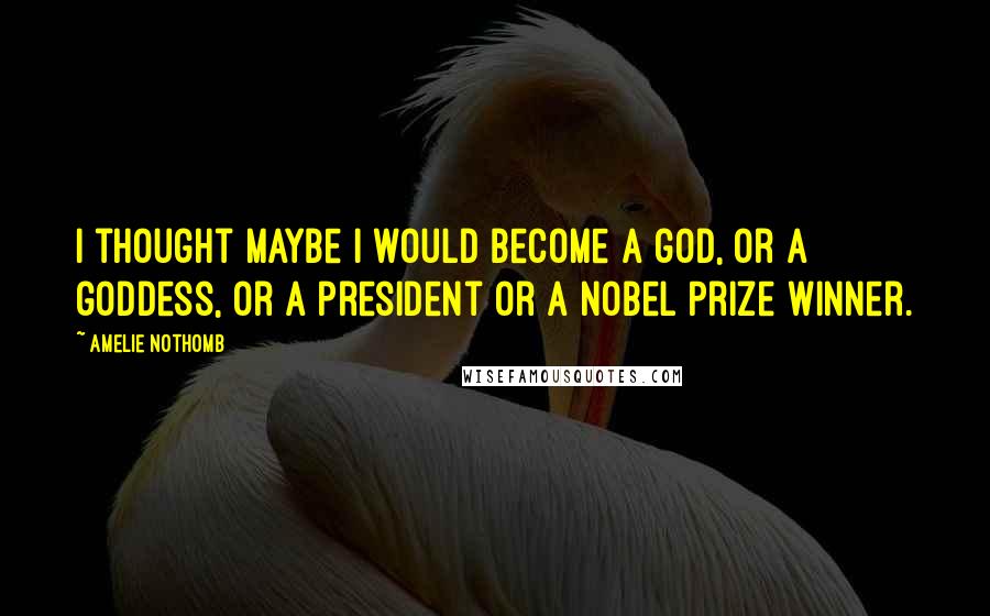 Amelie Nothomb Quotes: I thought maybe I would become a god, or a goddess, or a president or a Nobel Prize winner.