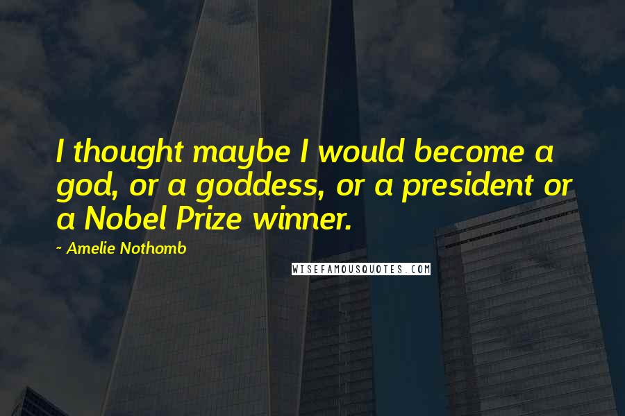 Amelie Nothomb Quotes: I thought maybe I would become a god, or a goddess, or a president or a Nobel Prize winner.