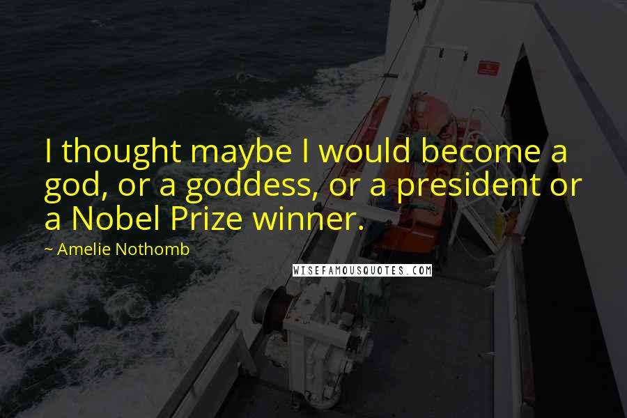 Amelie Nothomb Quotes: I thought maybe I would become a god, or a goddess, or a president or a Nobel Prize winner.