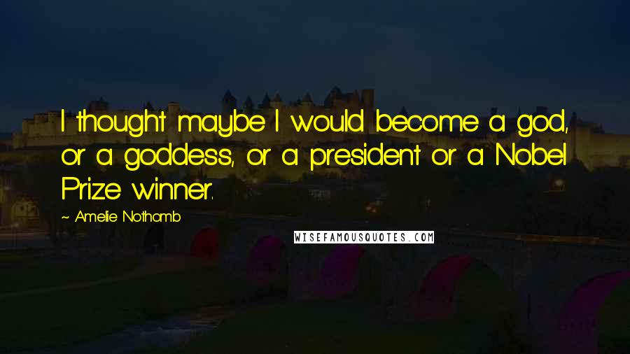 Amelie Nothomb Quotes: I thought maybe I would become a god, or a goddess, or a president or a Nobel Prize winner.