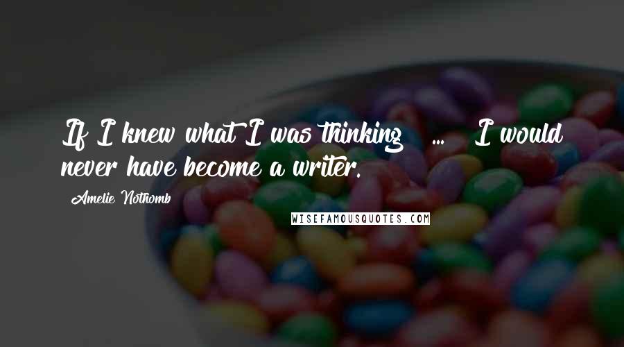 Amelie Nothomb Quotes: If I knew what I was thinking [ ... ] I would never have become a writer.