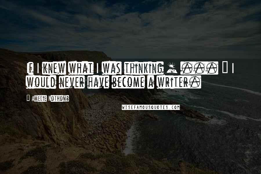 Amelie Nothomb Quotes: If I knew what I was thinking [ ... ] I would never have become a writer.