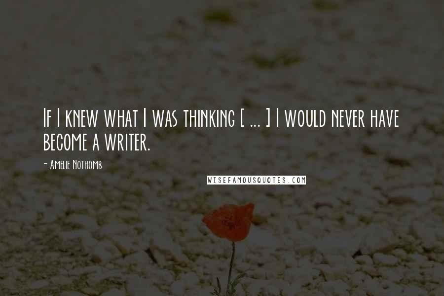 Amelie Nothomb Quotes: If I knew what I was thinking [ ... ] I would never have become a writer.