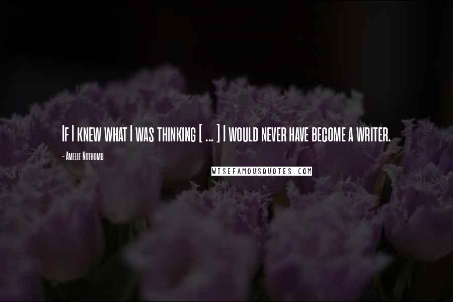 Amelie Nothomb Quotes: If I knew what I was thinking [ ... ] I would never have become a writer.