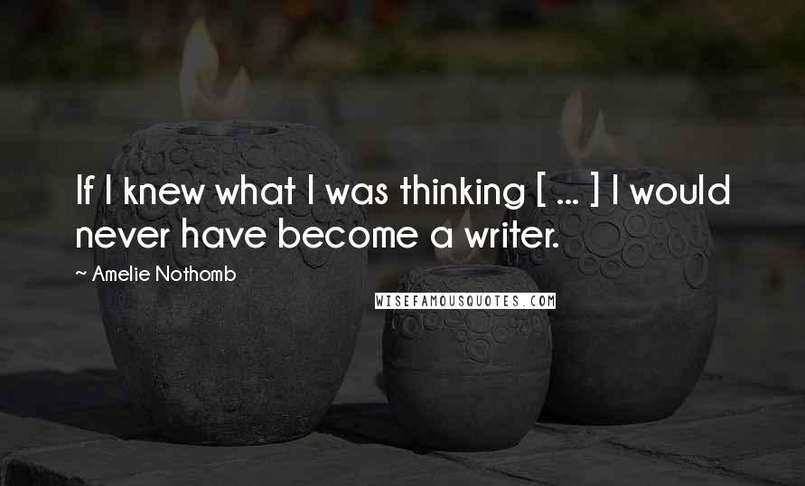 Amelie Nothomb Quotes: If I knew what I was thinking [ ... ] I would never have become a writer.