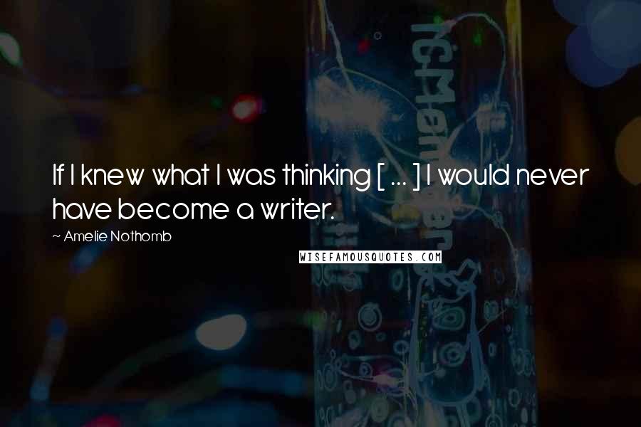 Amelie Nothomb Quotes: If I knew what I was thinking [ ... ] I would never have become a writer.