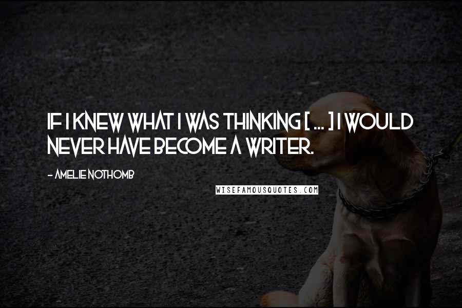 Amelie Nothomb Quotes: If I knew what I was thinking [ ... ] I would never have become a writer.