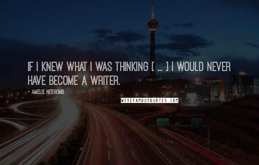 Amelie Nothomb Quotes: If I knew what I was thinking [ ... ] I would never have become a writer.