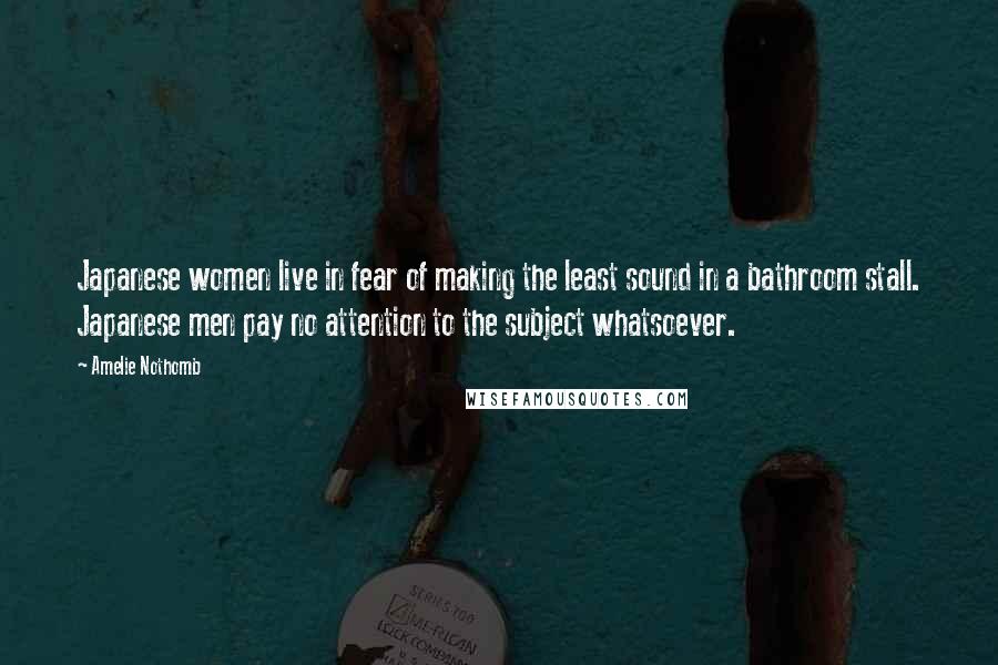 Amelie Nothomb Quotes: Japanese women live in fear of making the least sound in a bathroom stall. Japanese men pay no attention to the subject whatsoever.
