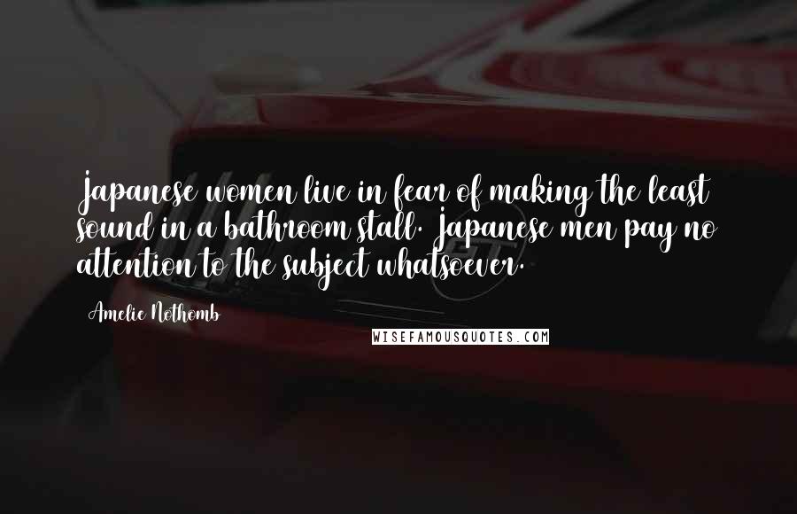 Amelie Nothomb Quotes: Japanese women live in fear of making the least sound in a bathroom stall. Japanese men pay no attention to the subject whatsoever.