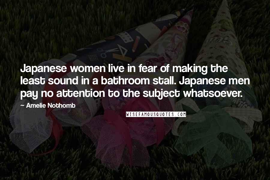 Amelie Nothomb Quotes: Japanese women live in fear of making the least sound in a bathroom stall. Japanese men pay no attention to the subject whatsoever.
