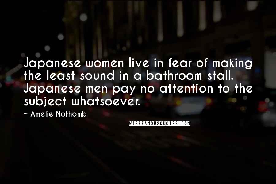 Amelie Nothomb Quotes: Japanese women live in fear of making the least sound in a bathroom stall. Japanese men pay no attention to the subject whatsoever.