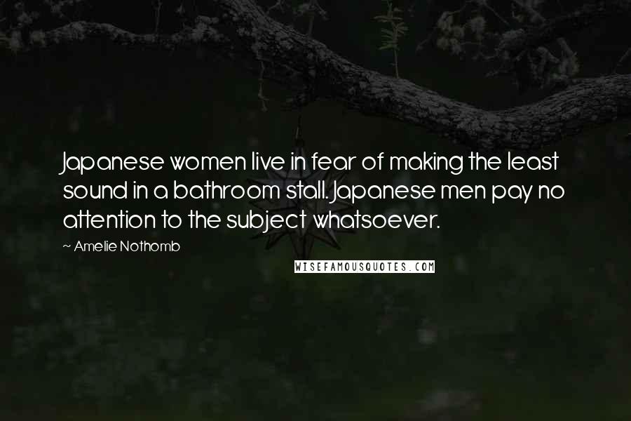Amelie Nothomb Quotes: Japanese women live in fear of making the least sound in a bathroom stall. Japanese men pay no attention to the subject whatsoever.