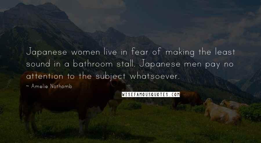 Amelie Nothomb Quotes: Japanese women live in fear of making the least sound in a bathroom stall. Japanese men pay no attention to the subject whatsoever.