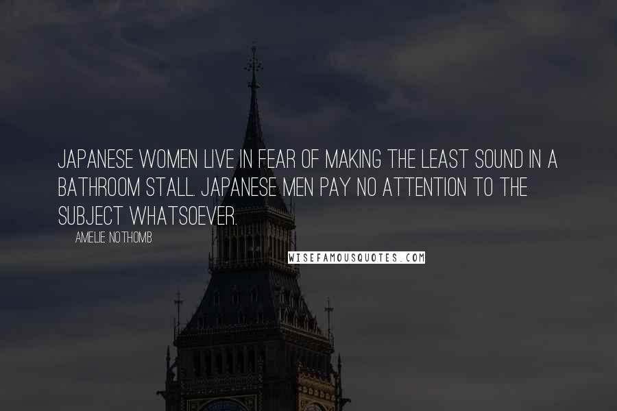 Amelie Nothomb Quotes: Japanese women live in fear of making the least sound in a bathroom stall. Japanese men pay no attention to the subject whatsoever.