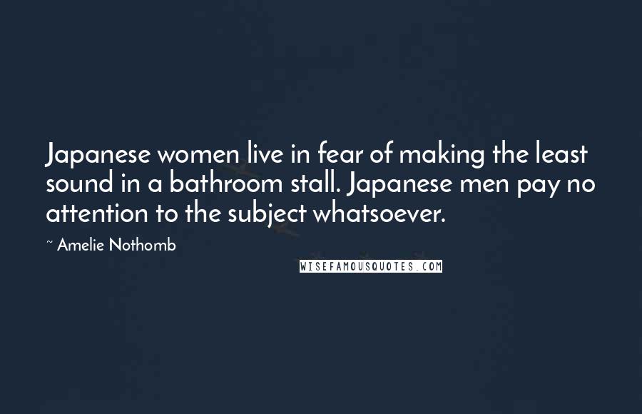 Amelie Nothomb Quotes: Japanese women live in fear of making the least sound in a bathroom stall. Japanese men pay no attention to the subject whatsoever.