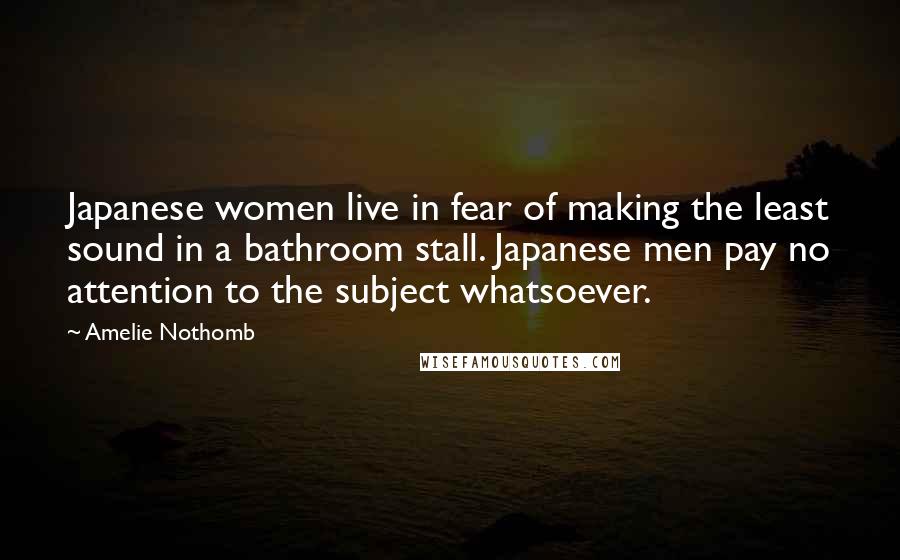 Amelie Nothomb Quotes: Japanese women live in fear of making the least sound in a bathroom stall. Japanese men pay no attention to the subject whatsoever.