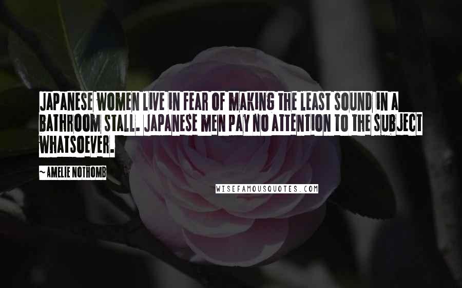 Amelie Nothomb Quotes: Japanese women live in fear of making the least sound in a bathroom stall. Japanese men pay no attention to the subject whatsoever.
