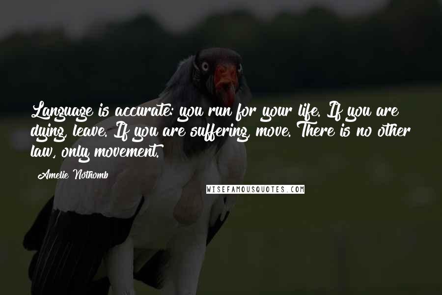 Amelie Nothomb Quotes: Language is accurate: you run for your life. If you are dying, leave. If you are suffering, move. There is no other law, only movement.