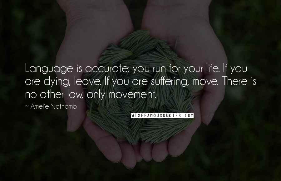 Amelie Nothomb Quotes: Language is accurate: you run for your life. If you are dying, leave. If you are suffering, move. There is no other law, only movement.