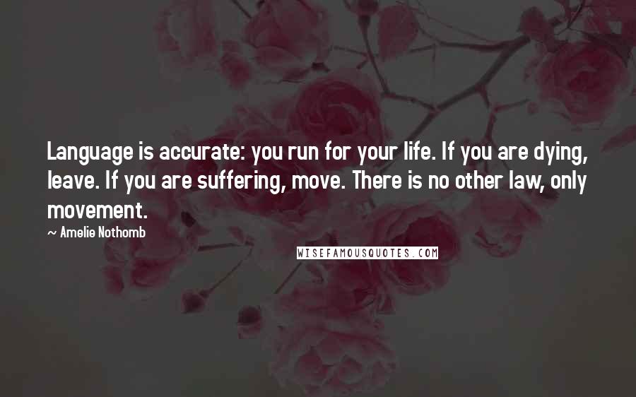 Amelie Nothomb Quotes: Language is accurate: you run for your life. If you are dying, leave. If you are suffering, move. There is no other law, only movement.
