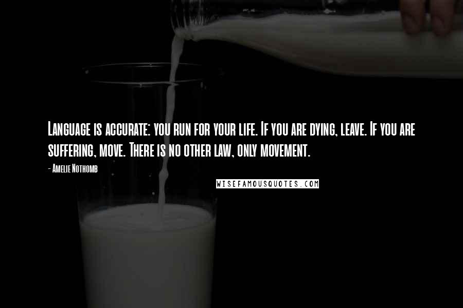 Amelie Nothomb Quotes: Language is accurate: you run for your life. If you are dying, leave. If you are suffering, move. There is no other law, only movement.