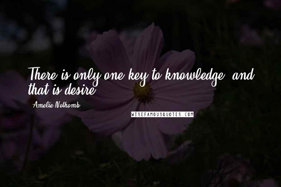 Amelie Nothomb Quotes: There is only one key to knowledge, and that is desire.