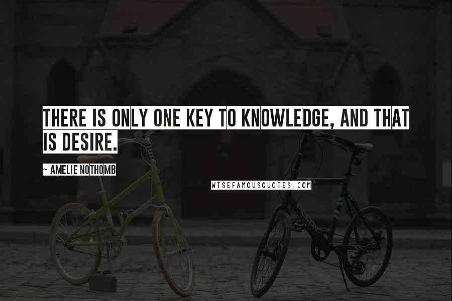 Amelie Nothomb Quotes: There is only one key to knowledge, and that is desire.