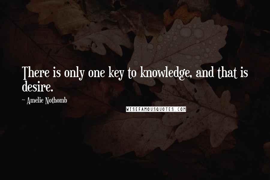 Amelie Nothomb Quotes: There is only one key to knowledge, and that is desire.