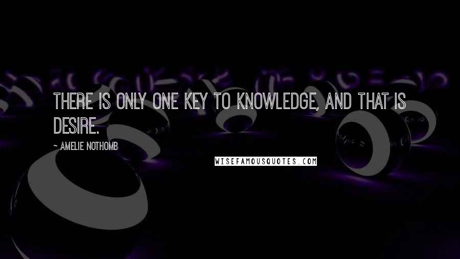 Amelie Nothomb Quotes: There is only one key to knowledge, and that is desire.