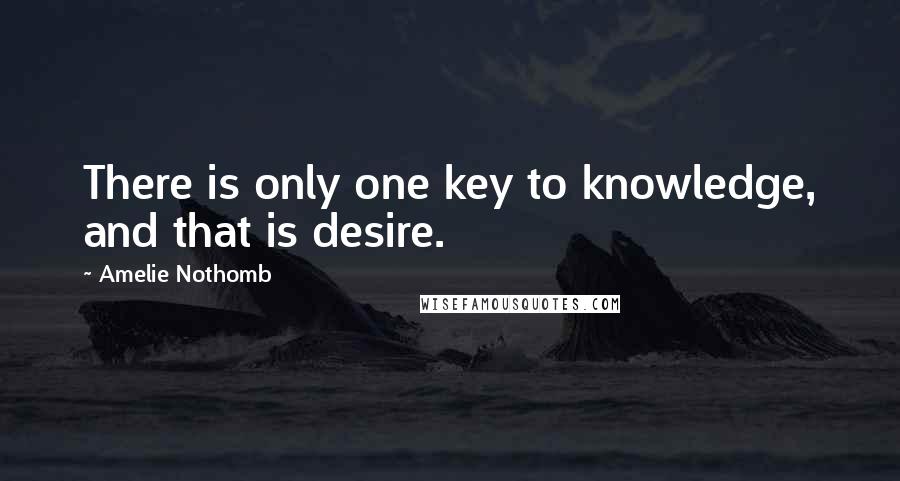 Amelie Nothomb Quotes: There is only one key to knowledge, and that is desire.