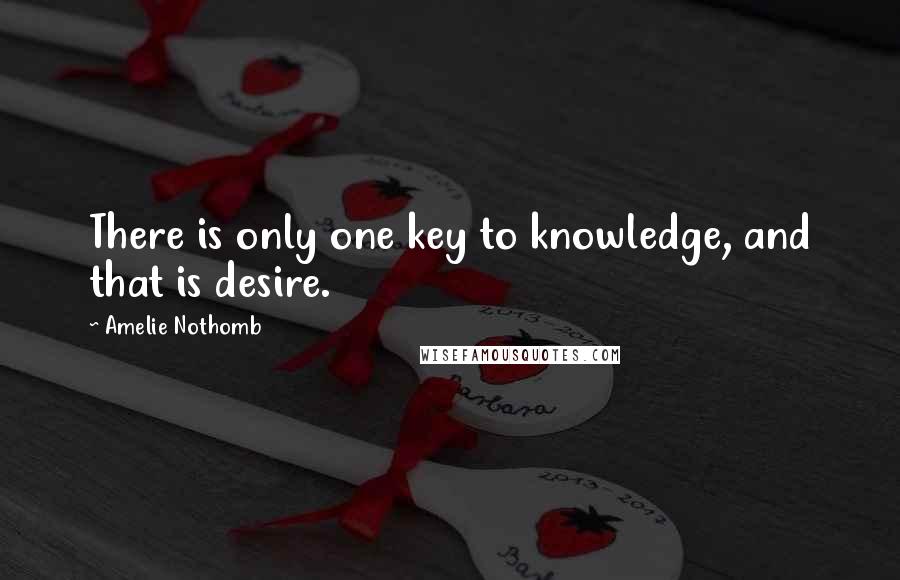 Amelie Nothomb Quotes: There is only one key to knowledge, and that is desire.