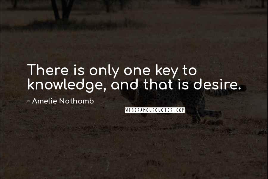 Amelie Nothomb Quotes: There is only one key to knowledge, and that is desire.