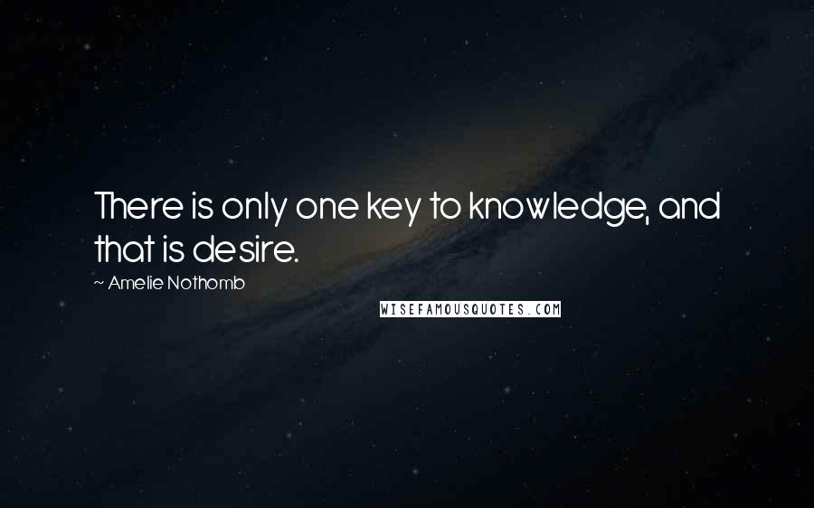 Amelie Nothomb Quotes: There is only one key to knowledge, and that is desire.