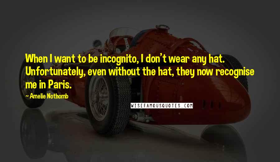 Amelie Nothomb Quotes: When I want to be incognito, I don't wear any hat. Unfortunately, even without the hat, they now recognise me in Paris.