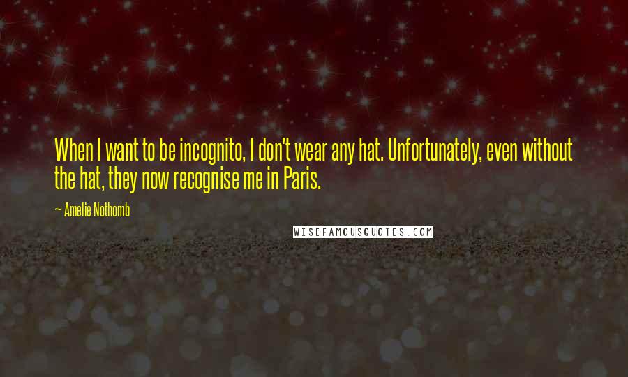 Amelie Nothomb Quotes: When I want to be incognito, I don't wear any hat. Unfortunately, even without the hat, they now recognise me in Paris.