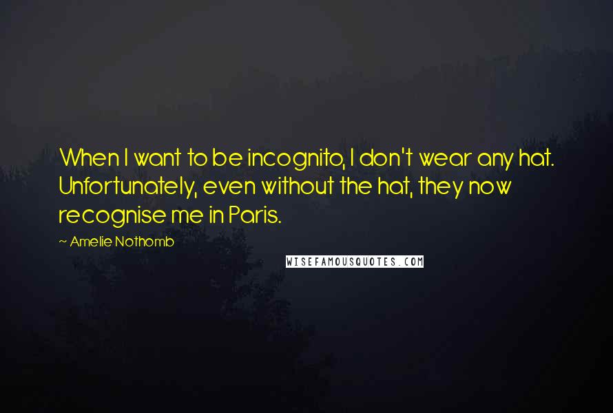 Amelie Nothomb Quotes: When I want to be incognito, I don't wear any hat. Unfortunately, even without the hat, they now recognise me in Paris.